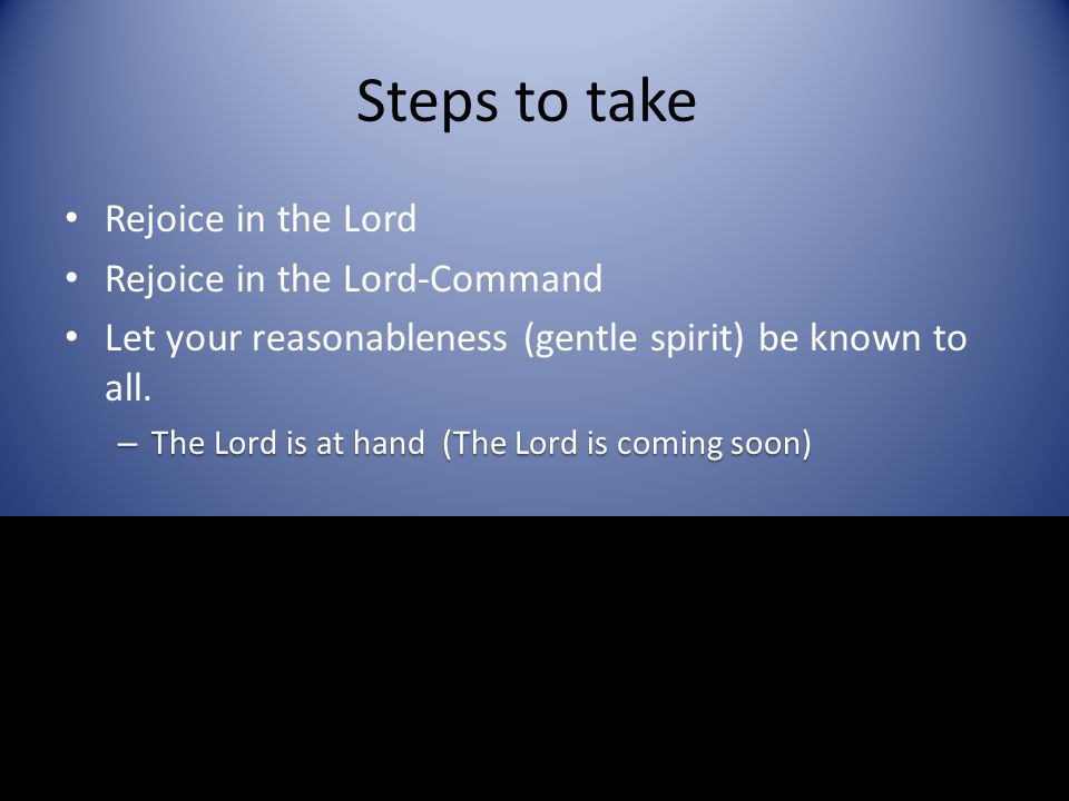 Steps to take Rejoice in the Lord Rejoice in the Lord-Command Let your reasonableness (gentle spirit) be known to all.