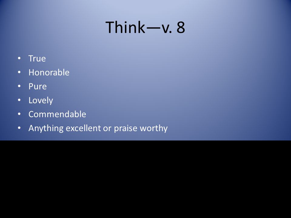 Think—v. 8 True Honorable Pure Lovely Commendable Anything excellent or praise worthy