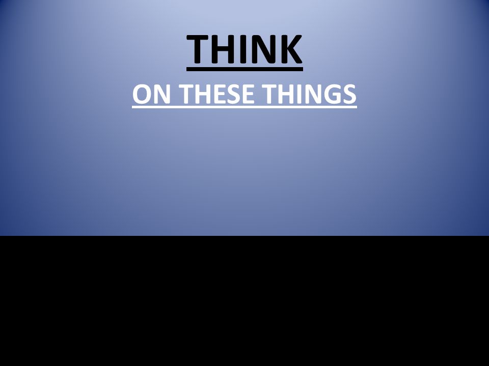 THINK ON THESE THINGS