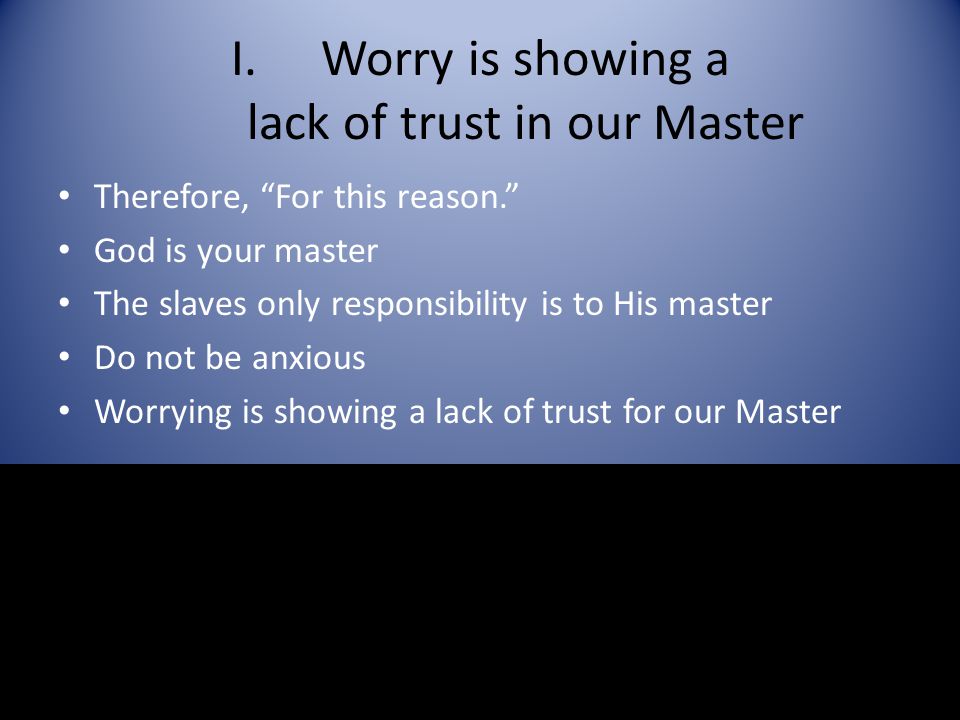 I.Worry is showing a lack of trust in our Master Therefore, For this reason. God is your master The slaves only responsibility is to His master Do not be anxious Worrying is showing a lack of trust for our Master