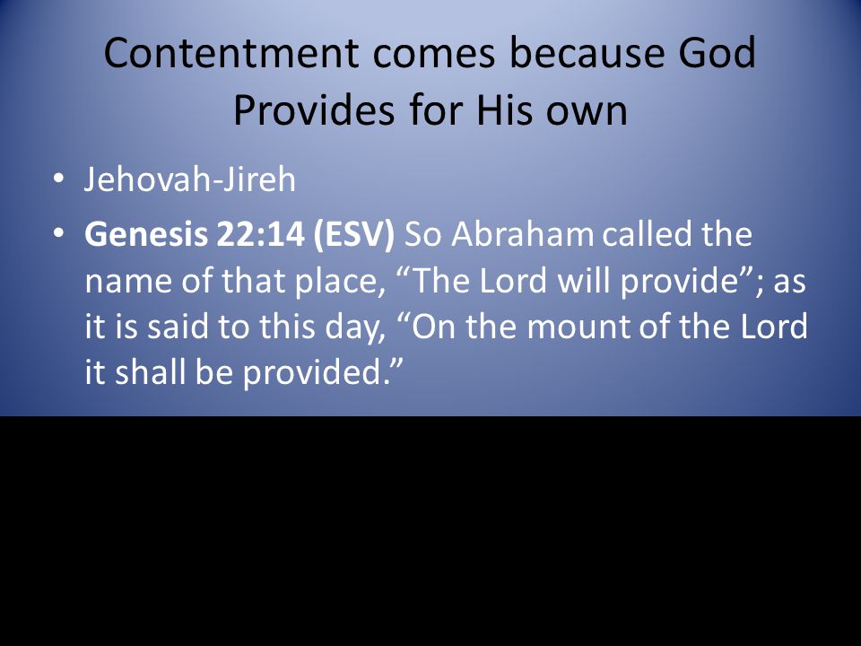 Contentment comes because God Provides for His own Jehovah-Jireh Genesis 22:14 (ESV) So Abraham called the name of that place, The Lord will provide ; as it is said to this day, On the mount of the Lord it shall be provided.