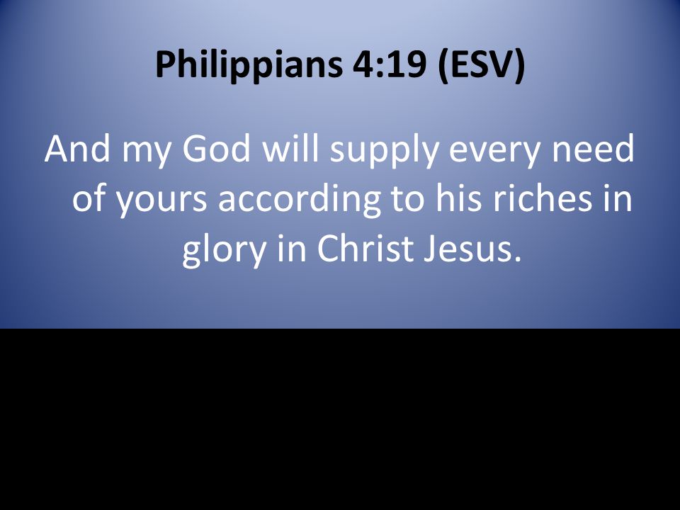 Philippians 4:19 (ESV) And my God will supply every need of yours according to his riches in glory in Christ Jesus.