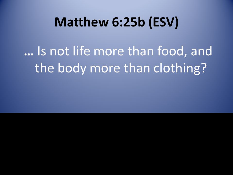 Matthew 6:25b (ESV) … Is not life more than food, and the body more than clothing