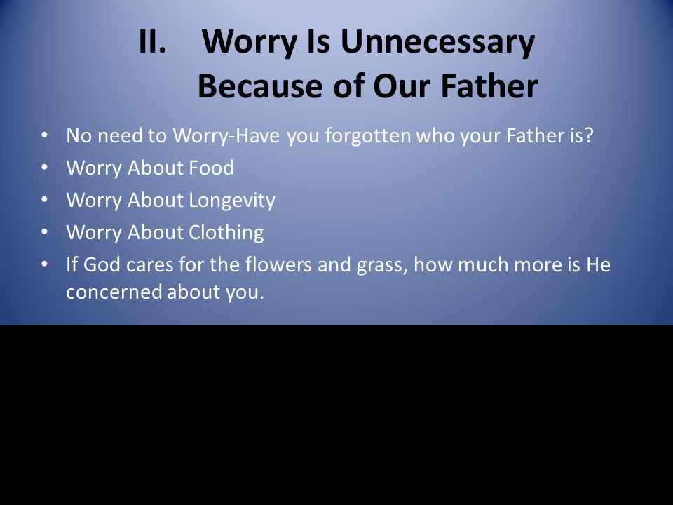 II.Worry Is Unnecessary Because of Our Father No need to Worry-Have you forgotten who your Father is.
