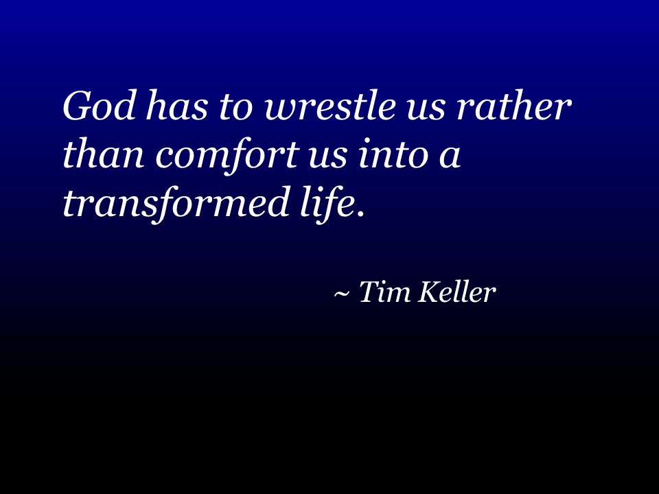 God has to wrestle us rather than comfort us into a transformed life. ~ Tim Keller