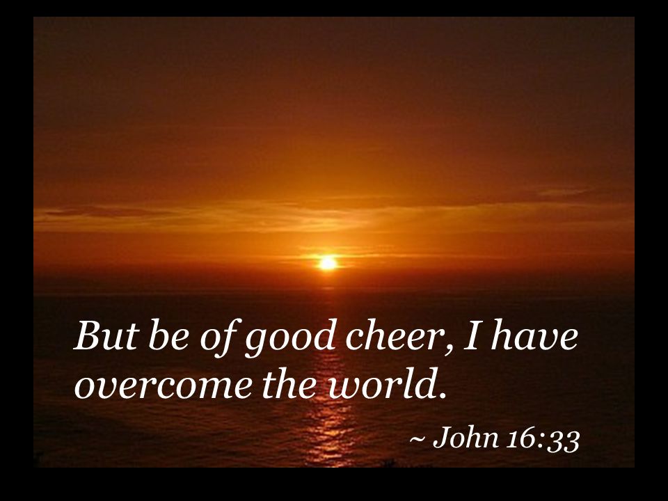But be of good cheer, I have overcome the world. ~ John 16:33