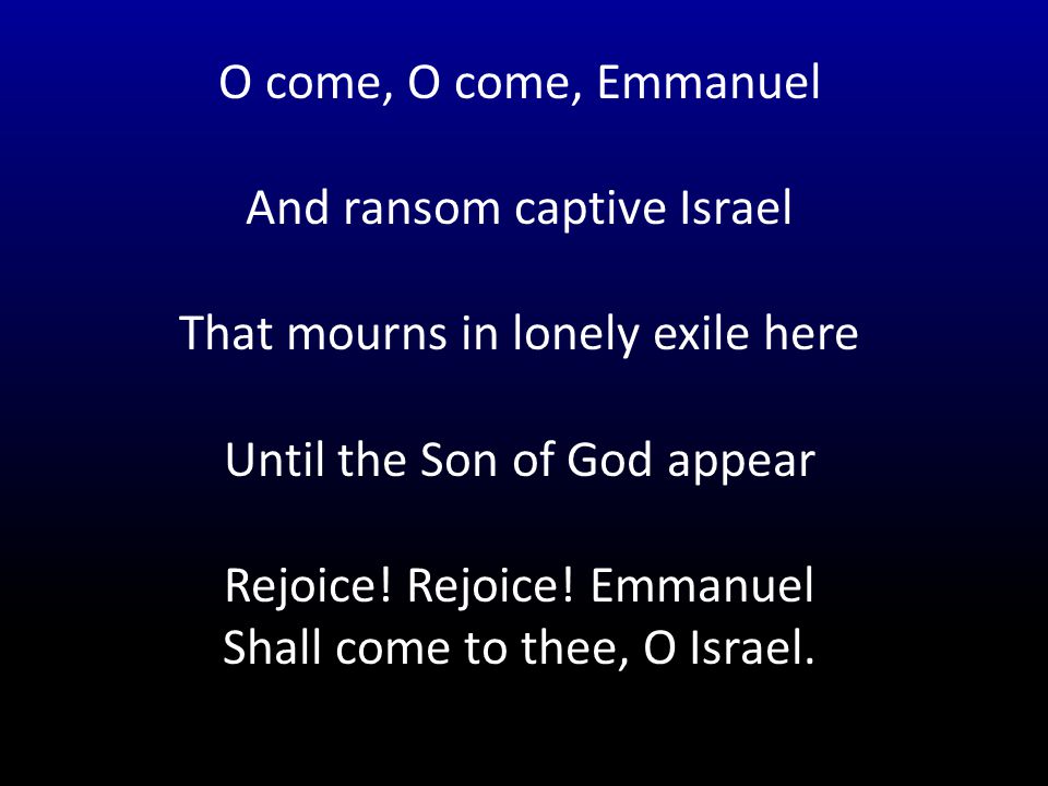 O come, O come, Emmanuel And ransom captive Israel That mourns in lonely exile here Until the Son of God appear Rejoice.