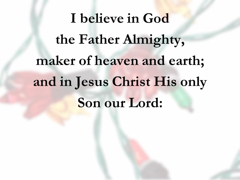 I believe in God the Father Almighty, maker of heaven and earth; and in Jesus Christ His only Son our Lord: