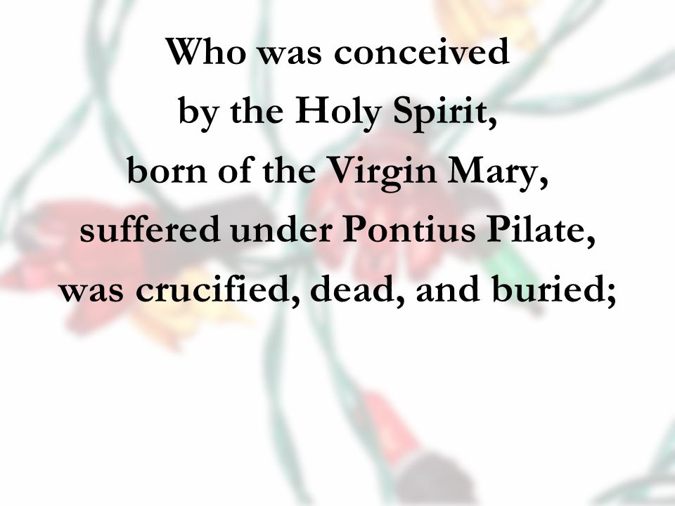Who was conceived by the Holy Spirit, born of the Virgin Mary, suffered under Pontius Pilate, was crucified, dead, and buried;