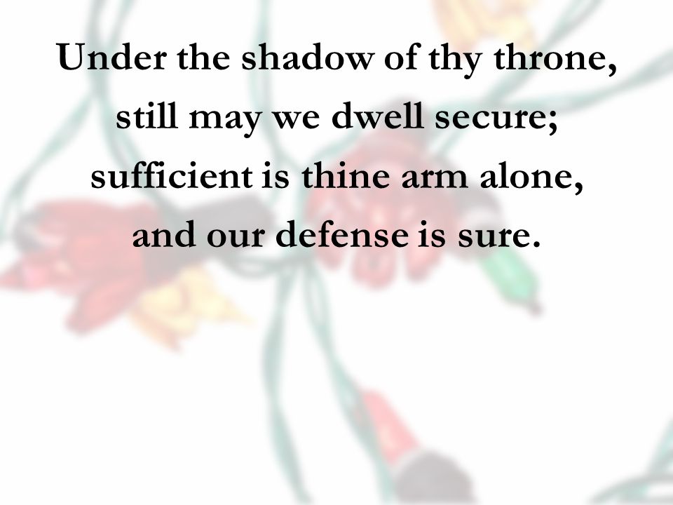 Under the shadow of thy throne, still may we dwell secure; sufficient is thine arm alone, and our defense is sure.