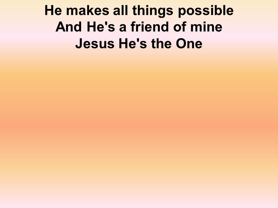 He makes all things possible And He s a friend of mine Jesus He s the One