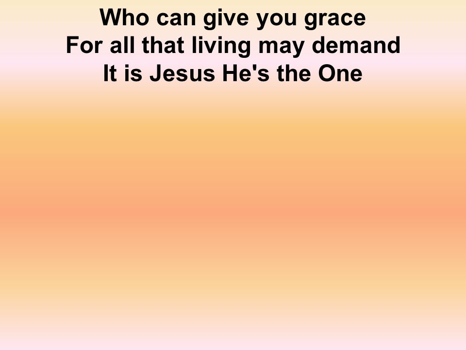 Who can give you grace For all that living may demand It is Jesus He s the One