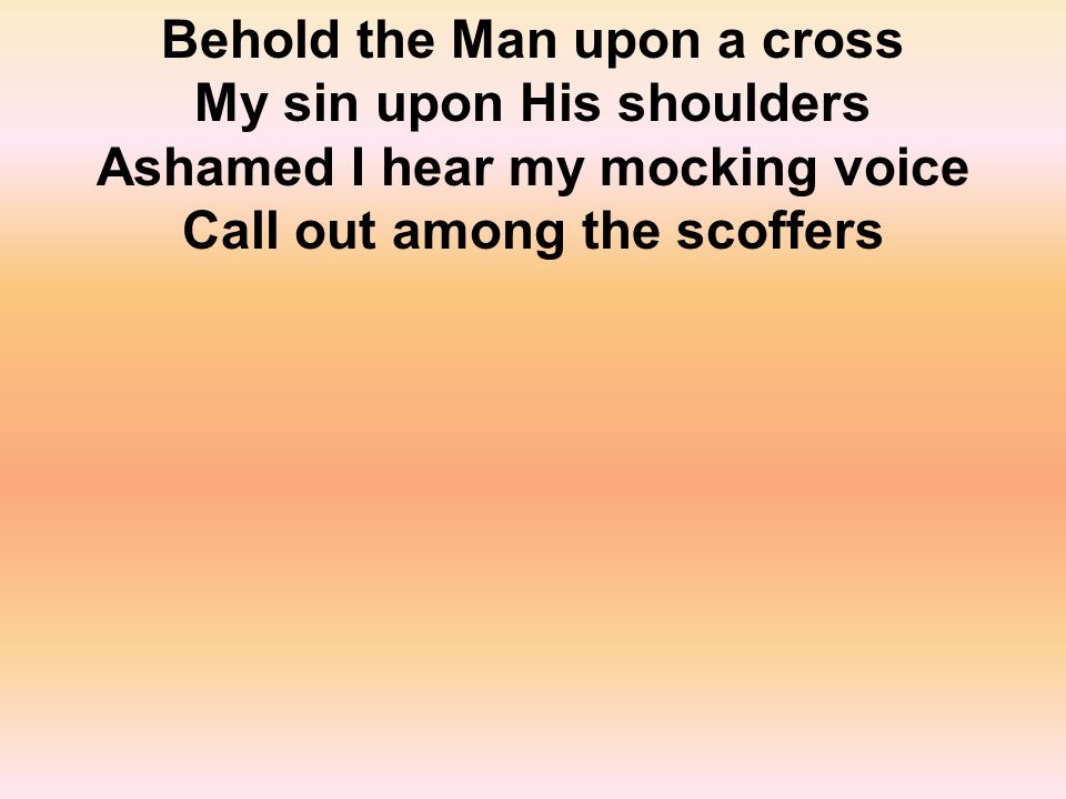 Behold the Man upon a cross My sin upon His shoulders Ashamed I hear my mocking voice Call out among the scoffers
