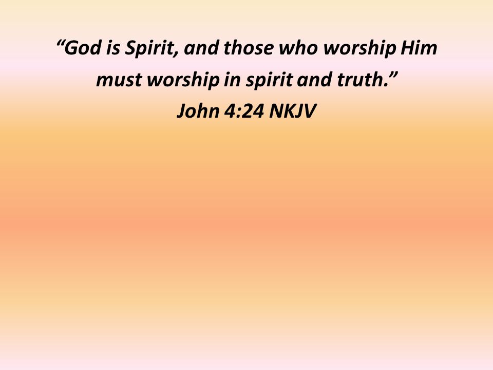 God is Spirit, and those who worship Him must worship in spirit and truth. John 4:24 NKJV