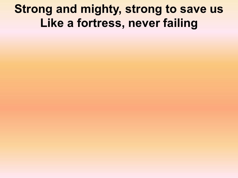Strong and mighty, strong to save us Like a fortress, never failing