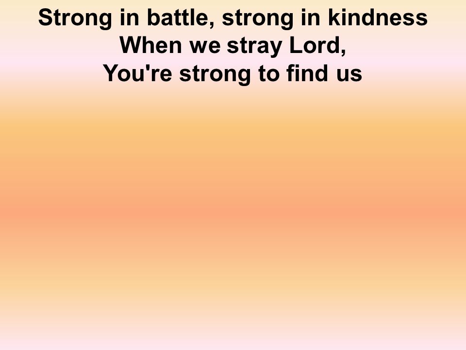 Strong in battle, strong in kindness When we stray Lord, You re strong to find us
