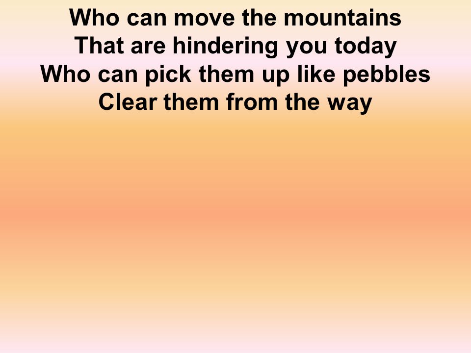 Who can move the mountains That are hindering you today Who can pick them up like pebbles Clear them from the way