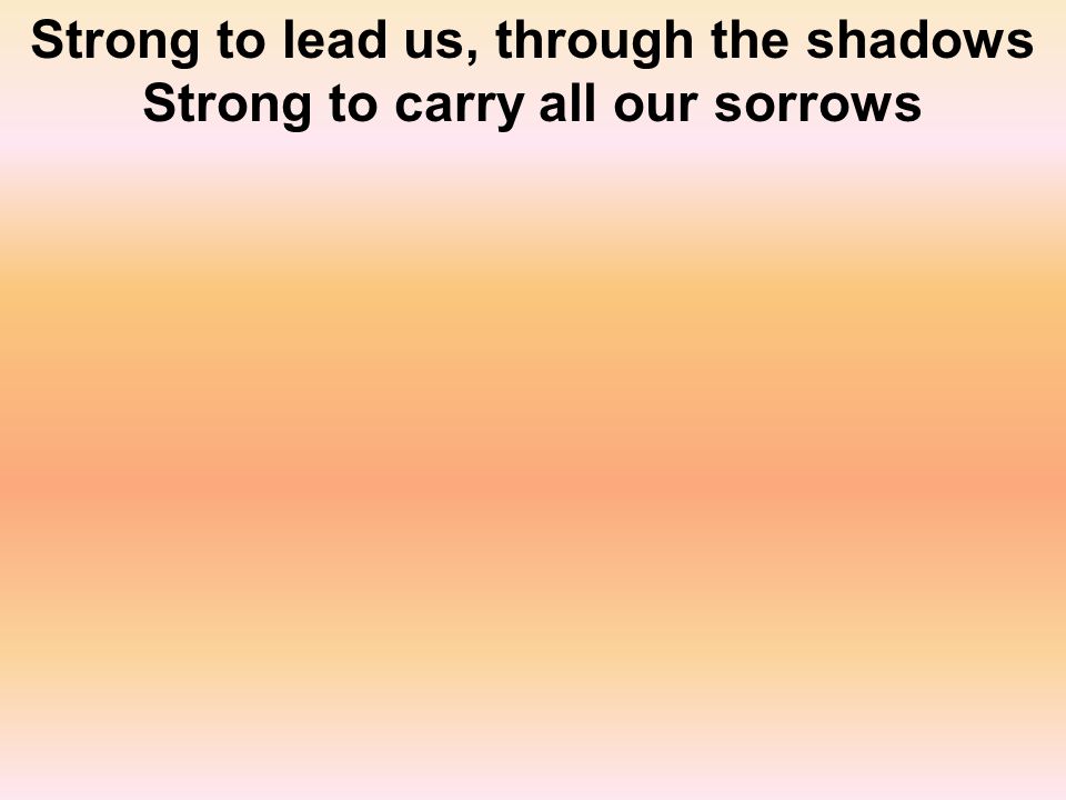 Strong to lead us, through the shadows Strong to carry all our sorrows