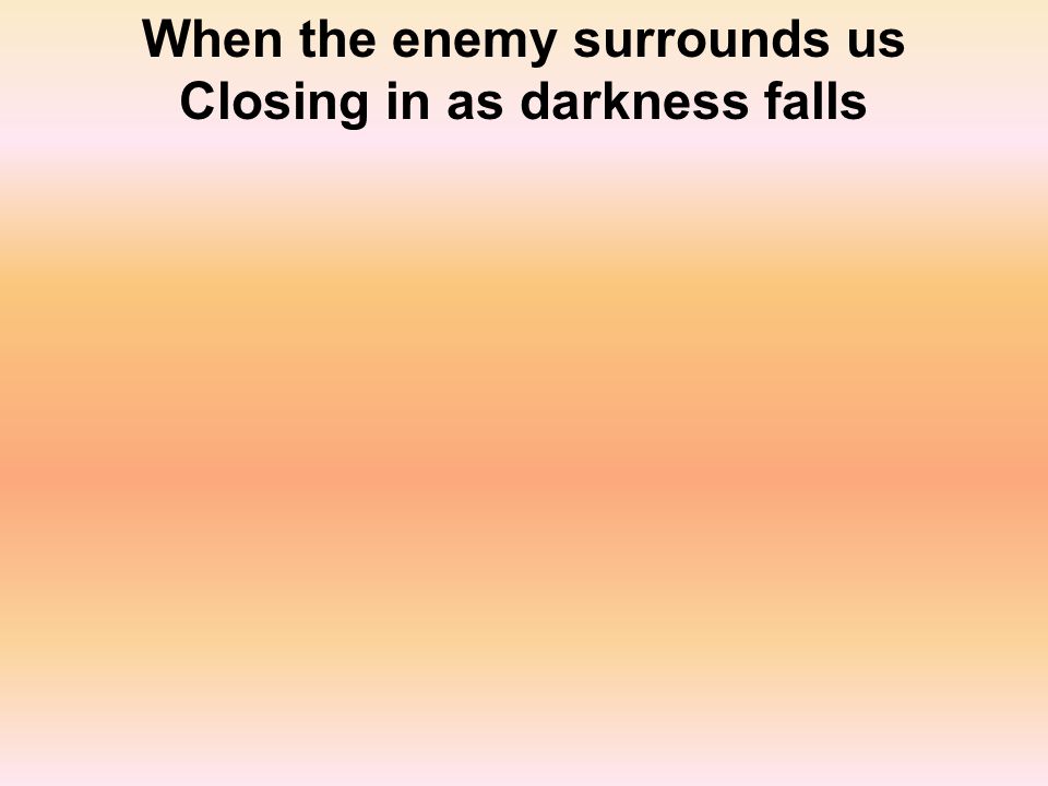 When the enemy surrounds us Closing in as darkness falls