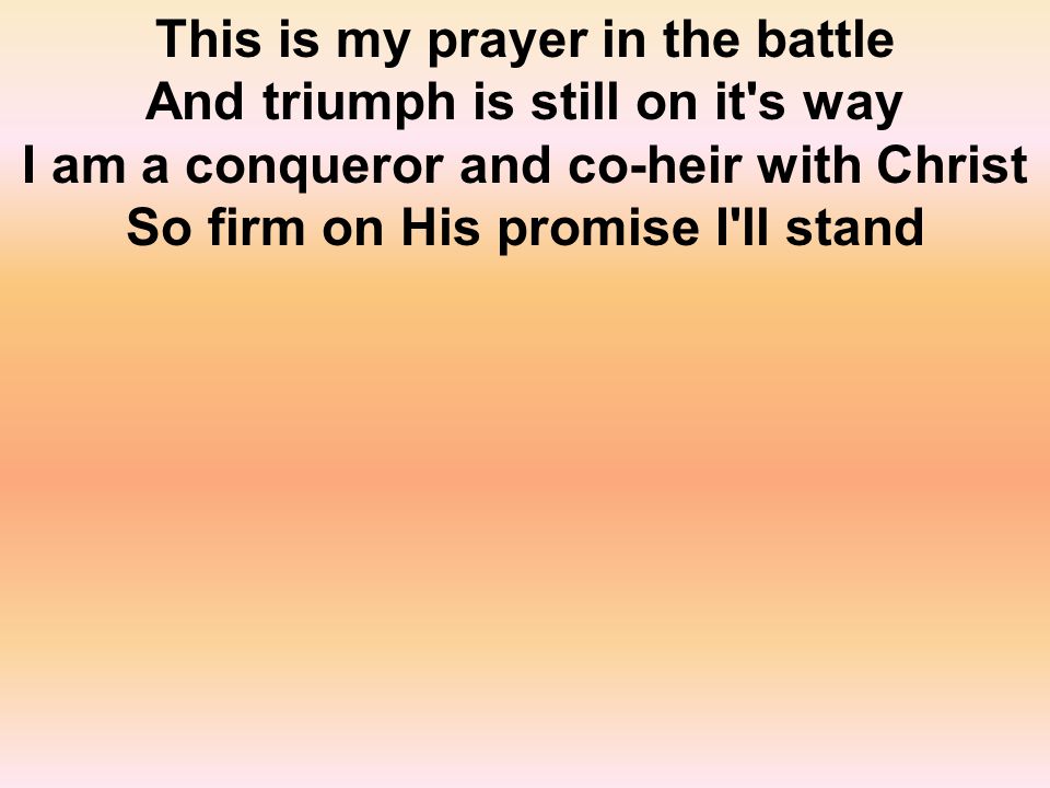 This is my prayer in the battle And triumph is still on it s way I am a conqueror and co-heir with Christ So firm on His promise I ll stand