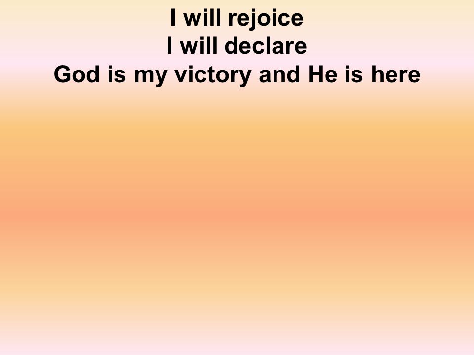 I will rejoice I will declare God is my victory and He is here