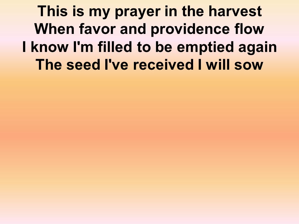 This is my prayer in the harvest When favor and providence flow I know I m filled to be emptied again The seed I ve received I will sow