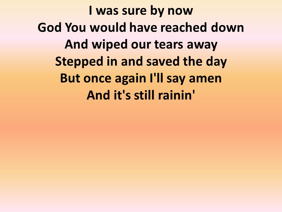 I was sure by now God You would have reached down And wiped our tears away Stepped in and saved the day But once again I ll say amen And it s still rainin