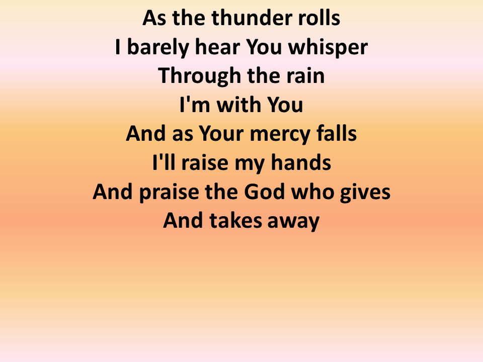 As the thunder rolls I barely hear You whisper Through the rain I m with You And as Your mercy falls I ll raise my hands And praise the God who gives And takes away