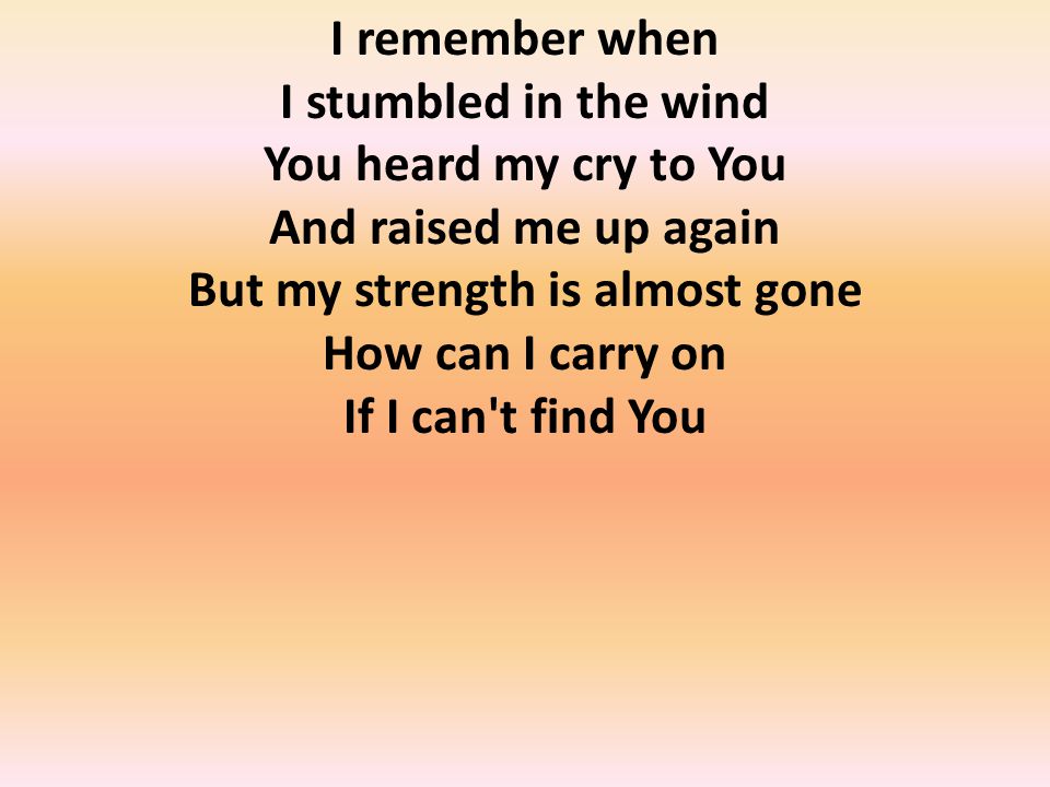 I remember when I stumbled in the wind You heard my cry to You And raised me up again But my strength is almost gone How can I carry on If I can t find You