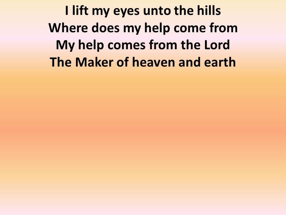 I lift my eyes unto the hills Where does my help come from My help comes from the Lord The Maker of heaven and earth