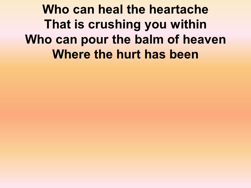 Who can heal the heartache That is crushing you within Who can pour the balm of heaven Where the hurt has been