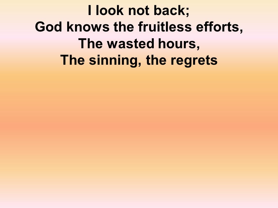 I look not back; God knows the fruitless efforts, The wasted hours, The sinning, the regrets