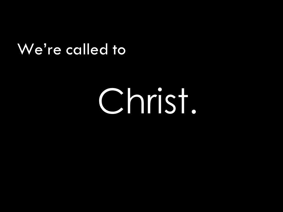 We’re called to Christ.