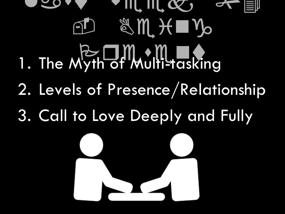 last week #4 - Being Present 1.The Myth of Multi-tasking 2.Levels of Presence/Relationship 3.Call to Love Deeply and Fully