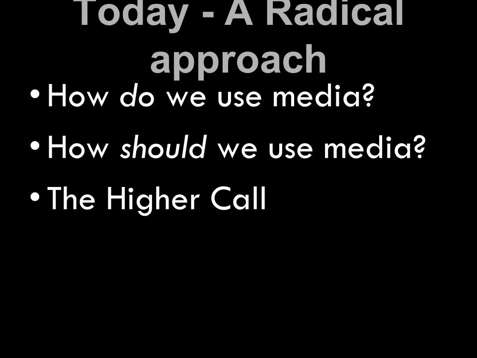 Today - A Radical approach How do we use media How should we use media The Higher Call