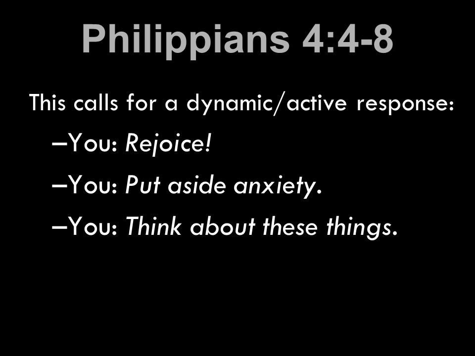Philippians 4:4-8 This calls for a dynamic/active response: –You: Rejoice.
