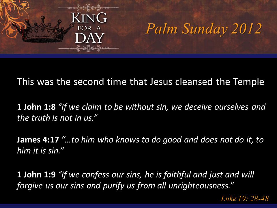 Palm Sunday 2012 Luke 19: This was the second time that Jesus cleansed the Temple 1 John 1:8 If we claim to be without sin, we deceive ourselves and the truth is not in us. James 4:17 …to him who knows to do good and does not do it, to him it is sin. 1 John 1:9 If we confess our sins, he is faithful and just and will forgive us our sins and purify us from all unrighteousness.