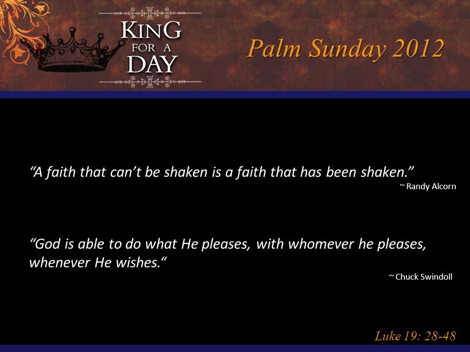 Palm Sunday 2012 Luke 19: A faith that can’t be shaken is a faith that has been shaken. ~ Randy Alcorn God is able to do what He pleases, with whomever he pleases, whenever He wishes. ~ Chuck Swindoll