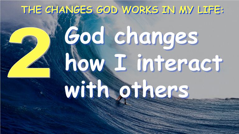 God changes how I interact with others THE CHANGES GOD WORKS IN MY LIFE: