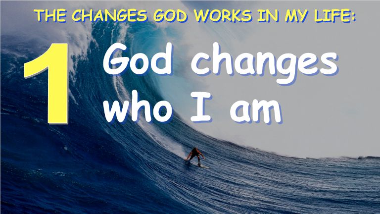 God changes who I am THE CHANGES GOD WORKS IN MY LIFE: