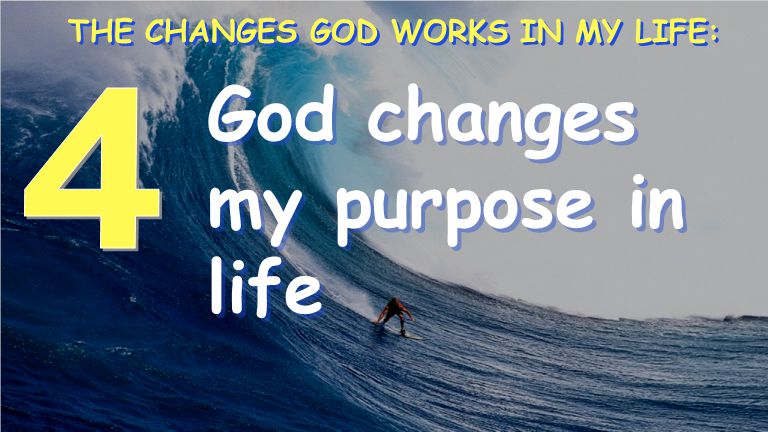 God changes my purpose in life THE CHANGES GOD WORKS IN MY LIFE: