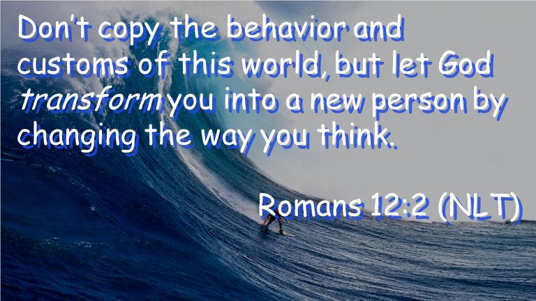Don’t copy the behavior and customs of this world, but let God transform you into a new person by changing the way you think.