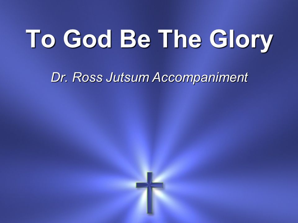 To God Be The Glory Dr. Ross Jutsum Accompaniment