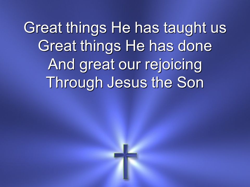 Great things He has taught us Great things He has done And great our rejoicing Through Jesus the Son