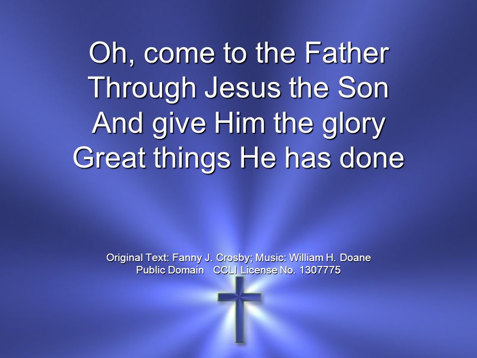 Oh, come to the Father Through Jesus the Son And give Him the glory Great things He has done Original Text: Fanny J.