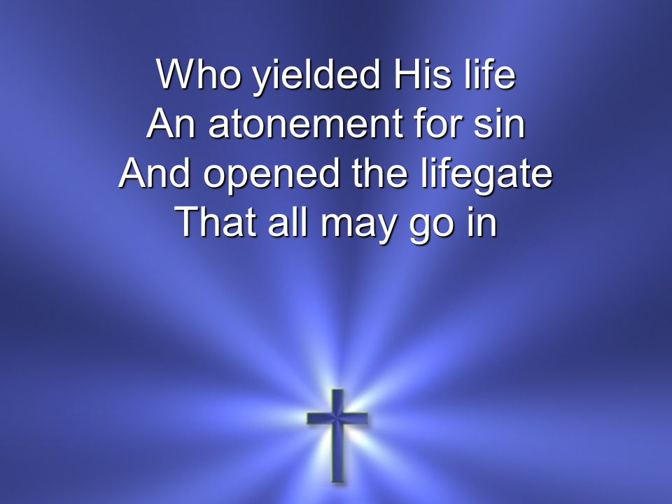Who yielded His life An atonement for sin And opened the lifegate That all may go in