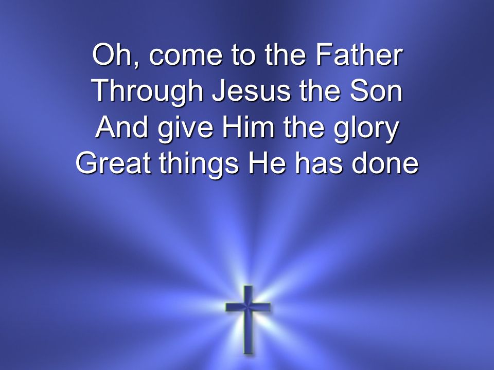 Oh, come to the Father Through Jesus the Son And give Him the glory Great things He has done