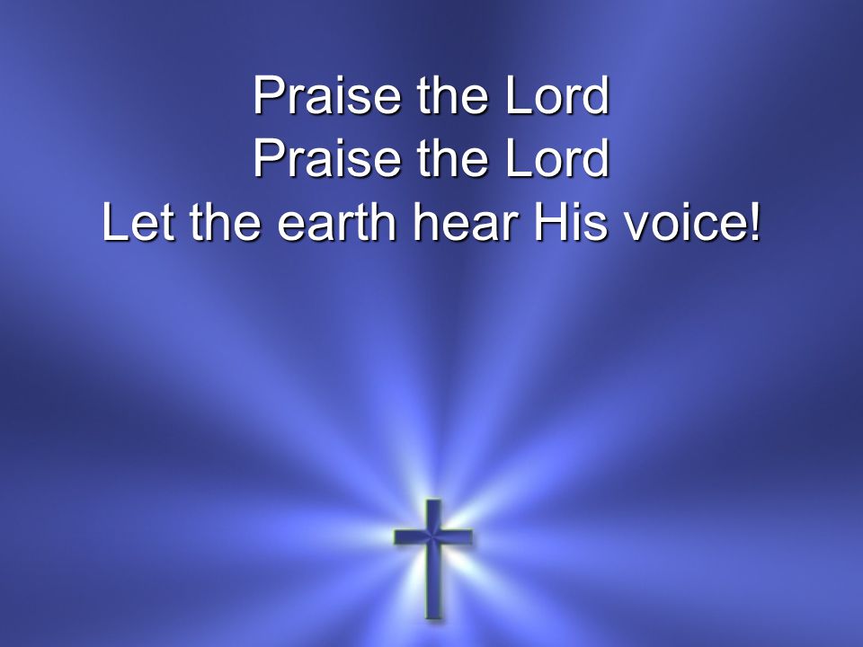 Praise the Lord Let the earth hear His voice!