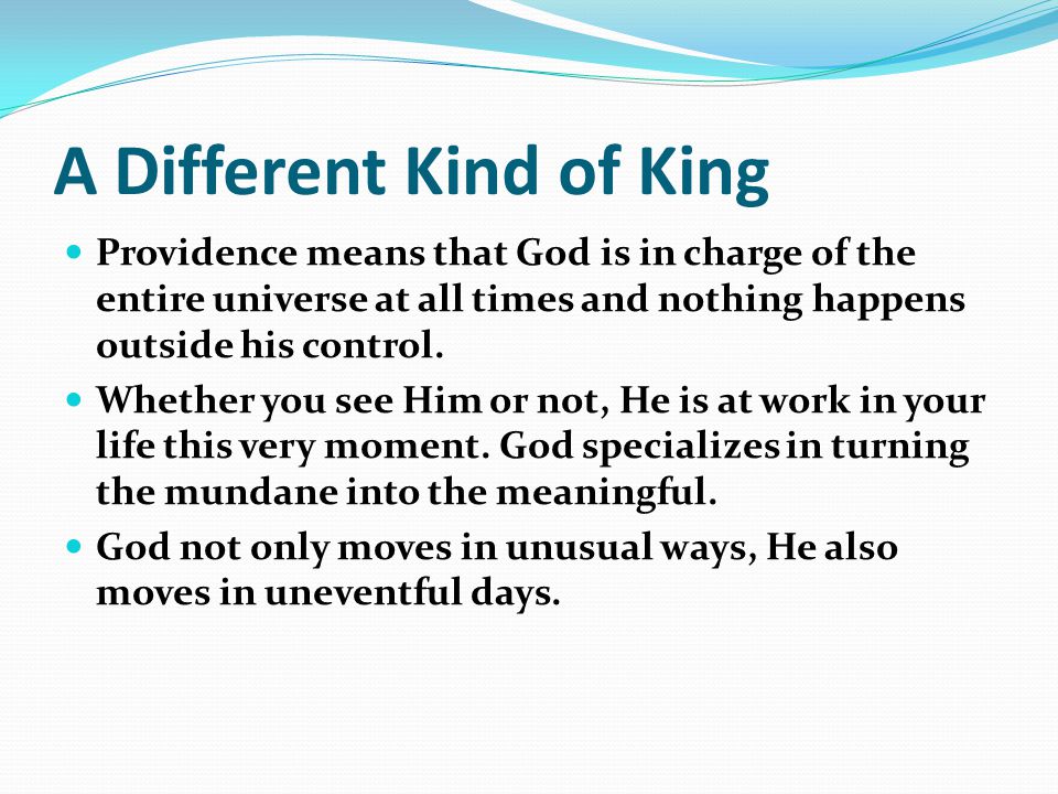 A Different Kind of King Providence means that God is in charge of the entire universe at all times and nothing happens outside his control.
