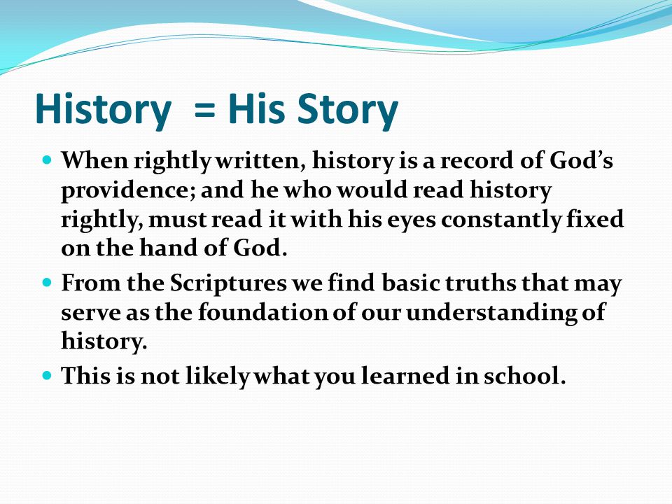 History = His Story When rightly written, history is a record of God’s providence; and he who would read history rightly, must read it with his eyes constantly fixed on the hand of God.